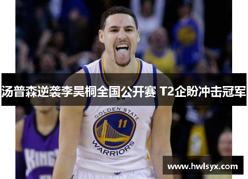 汤普森逆袭李昊桐全国公开赛 T2企盼冲击冠军