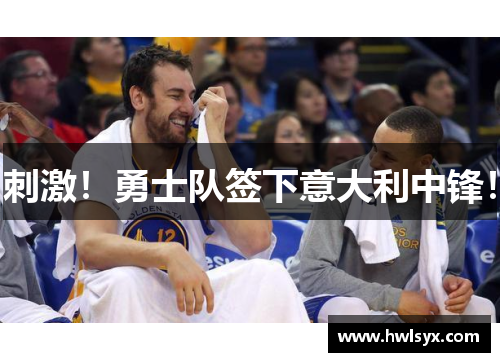刺激！勇士队签下意大利中锋！