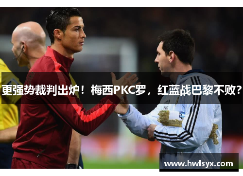 更强势裁判出炉！梅西PKC罗，红蓝战巴黎不败？